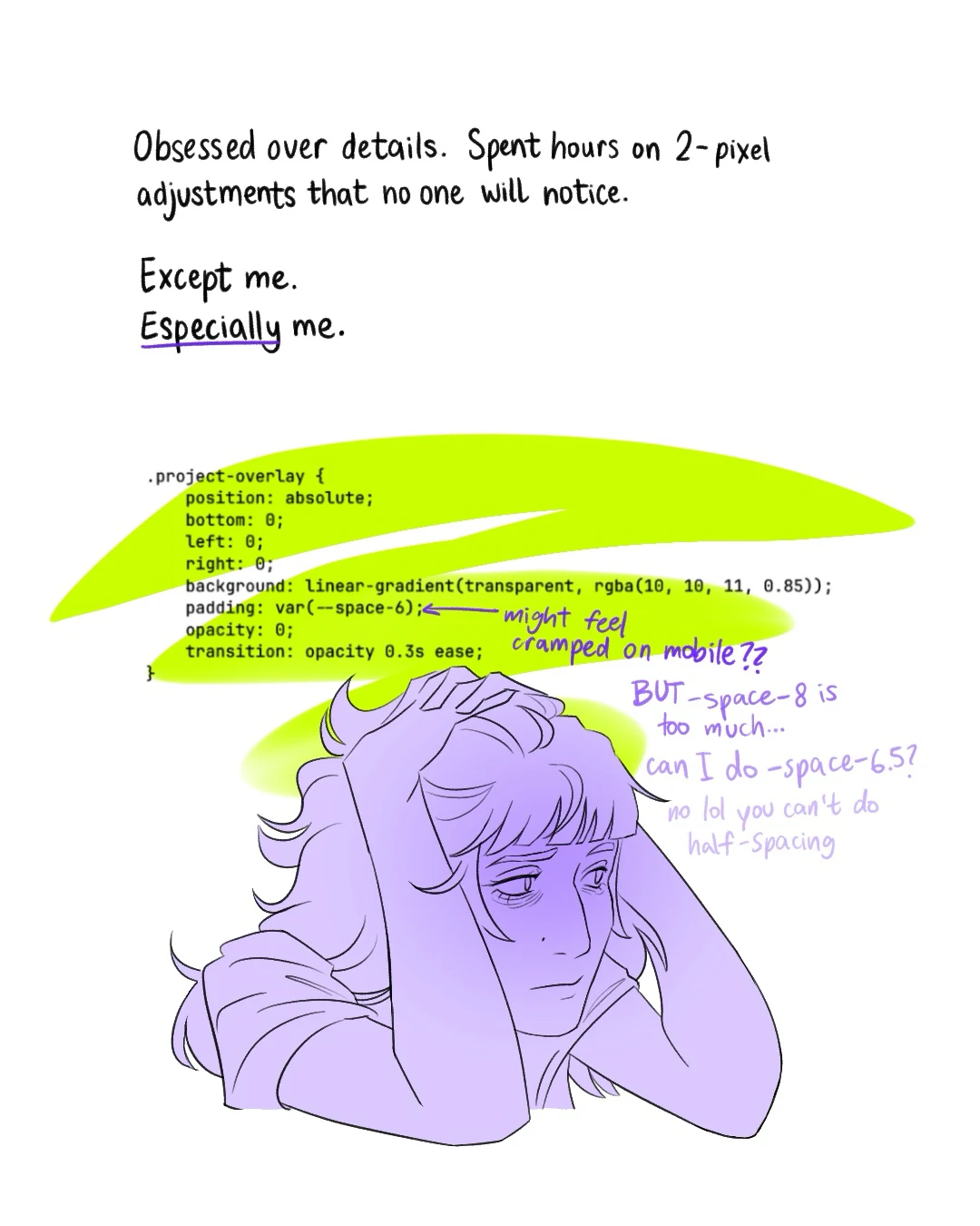 Page 6: “Obsessed over details. Spent hours on 2-pixel adjustments that no one will notice. Except me. Especially me.” I clutch my head under a block of CSS, wondering if I can use half a spacing step. (You can’t.)