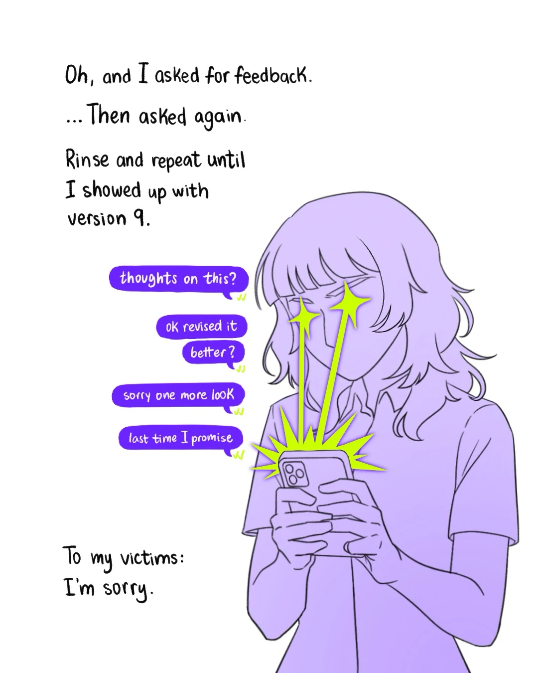 Page 11: “Oh, and I asked for feedback. …Then asked again. Rinse and repeat until I showed up with version 9.” I stare at my phone sending: thoughts on this? / ok revised it, better? / sorry one more look / last time I promise. “To my victims: I’m sorry.”